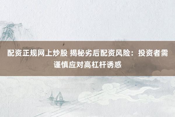 配资正规网上炒股 揭秘劣后配资风险：投资者需谨慎应对高杠杆诱惑