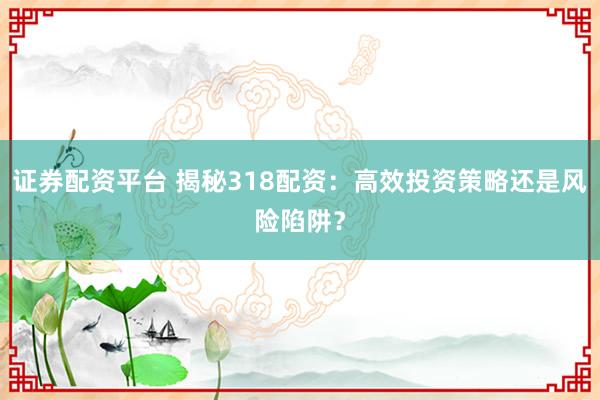 证券配资平台 揭秘318配资：高效投资策略还是风险陷阱？