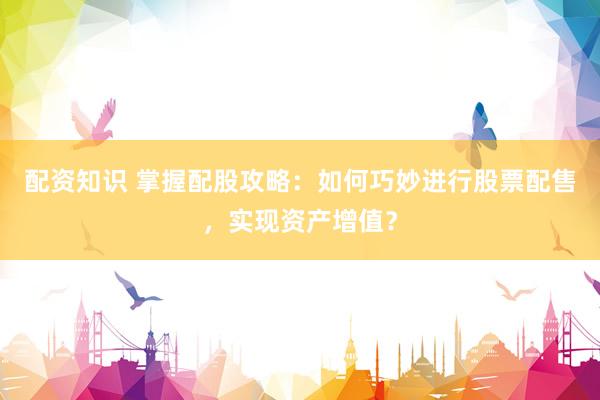 配资知识 掌握配股攻略：如何巧妙进行股票配售，实现资产增值？