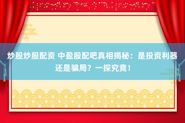 炒股炒股配资 中盈股配吧真相揭秘：是投资利器还是骗局？一探究竟！