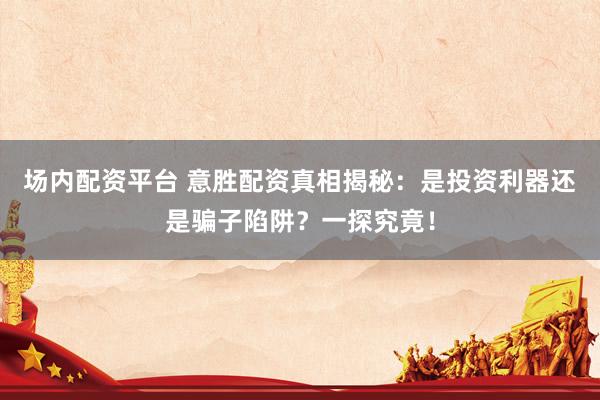 场内配资平台 意胜配资真相揭秘：是投资利器还是骗子陷阱？一探究竟！