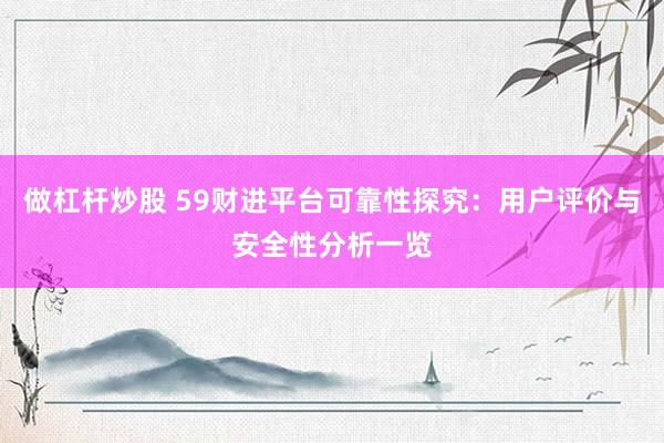 做杠杆炒股 59财进平台可靠性探究：用户评价与安全性分析一览