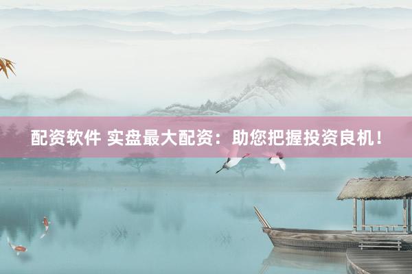 配资软件 实盘最大配资：助您把握投资良机！