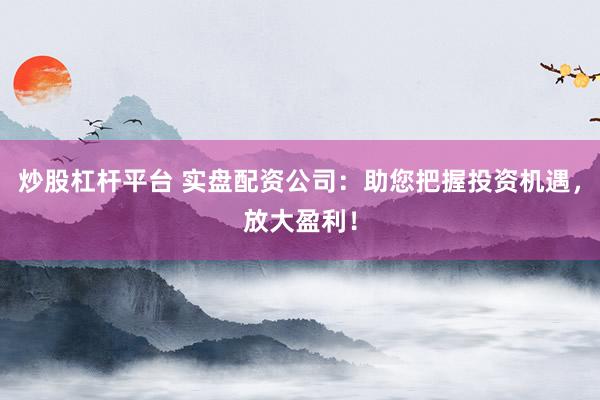 炒股杠杆平台 实盘配资公司：助您把握投资机遇，放大盈利！