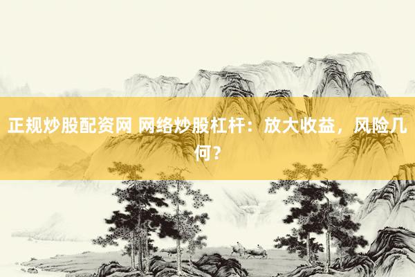 正规炒股配资网 网络炒股杠杆：放大收益，风险几何？