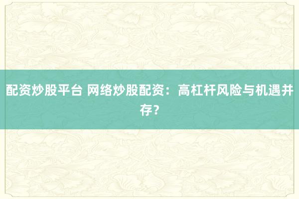 配资炒股平台 网络炒股配资：高杠杆风险与机遇并存？