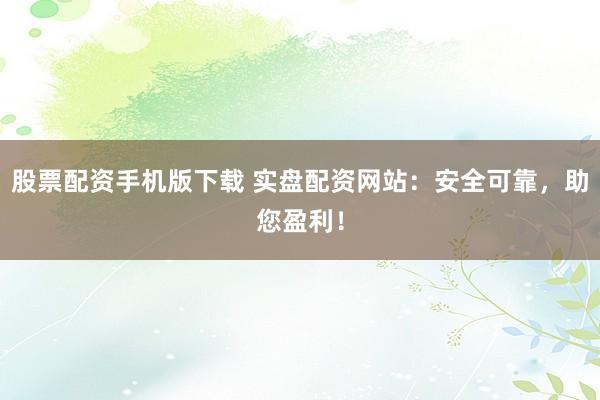 股票配资手机版下载 实盘配资网站：安全可靠，助您盈利！