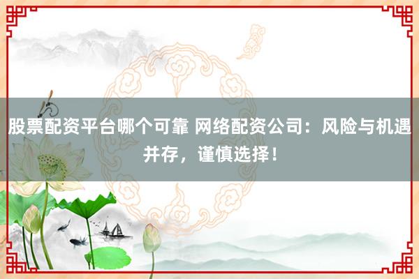 股票配资平台哪个可靠 网络配资公司：风险与机遇并存，谨慎选择！