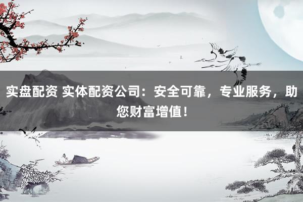 实盘配资 实体配资公司：安全可靠，专业服务，助您财富增值！
