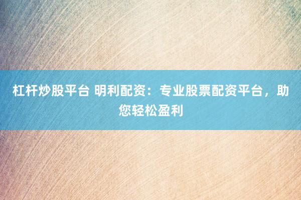 杠杆炒股平台 明利配资：专业股票配资平台，助您轻松盈利