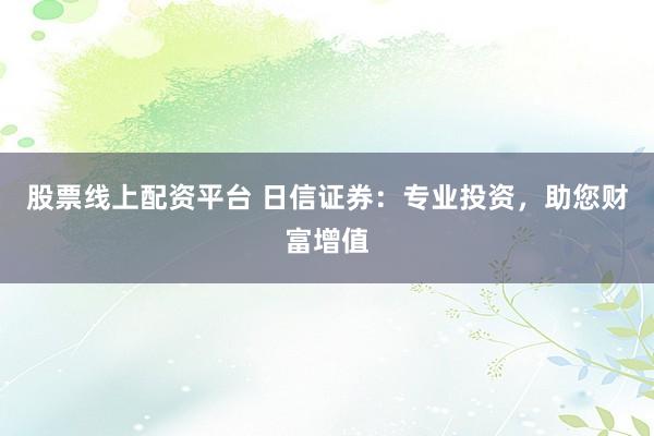 股票线上配资平台 日信证券：专业投资，助您财富增值