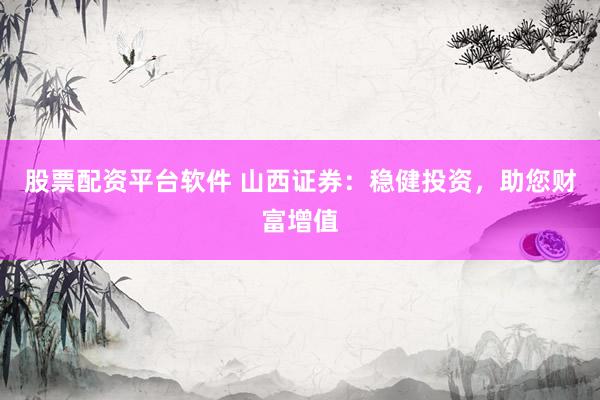 股票配资平台软件 山西证券：稳健投资，助您财富增值