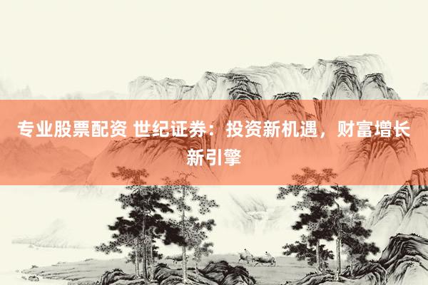 专业股票配资 世纪证券：投资新机遇，财富增长新引擎