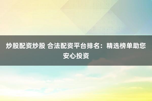 炒股配资炒股 合法配资平台排名：精选榜单助您安心投资