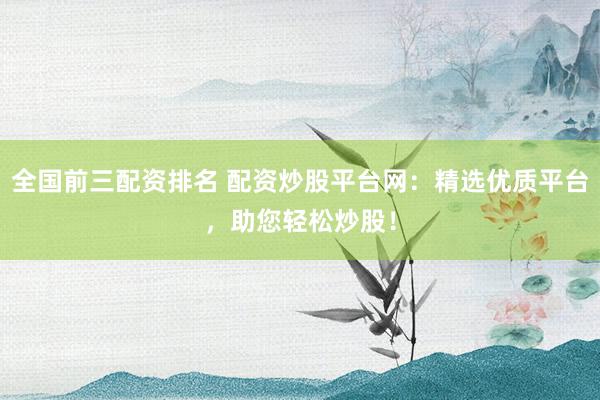 全国前三配资排名 配资炒股平台网：精选优质平台，助您轻松炒股！