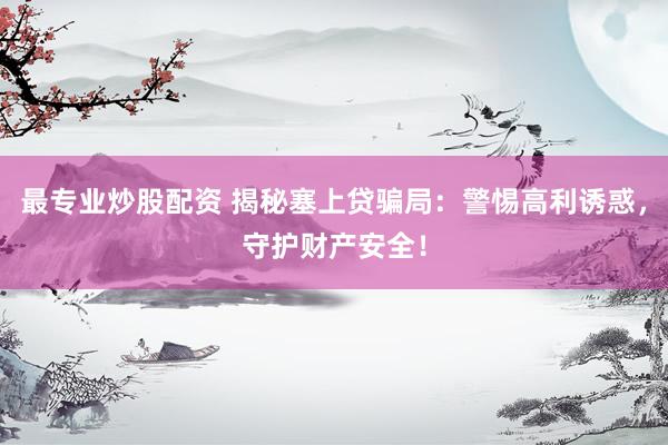 最专业炒股配资 揭秘塞上贷骗局：警惕高利诱惑，守护财产安全！
