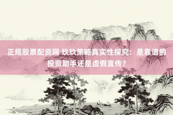 正规股票配资网 玖玖策略真实性探究：是靠谱的投资助手还是虚假宣传？