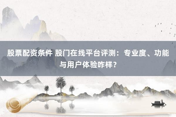 股票配资条件 股门在线平台评测：专业度、功能与用户体验咋样？