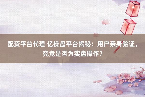 配资平台代理 亿操盘平台揭秘：用户亲身验证，究竟是否为实盘操作？