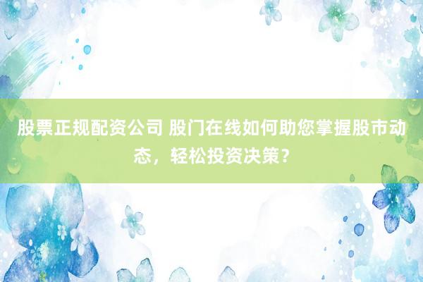 股票正规配资公司 股门在线如何助您掌握股市动态，轻松投资决策？