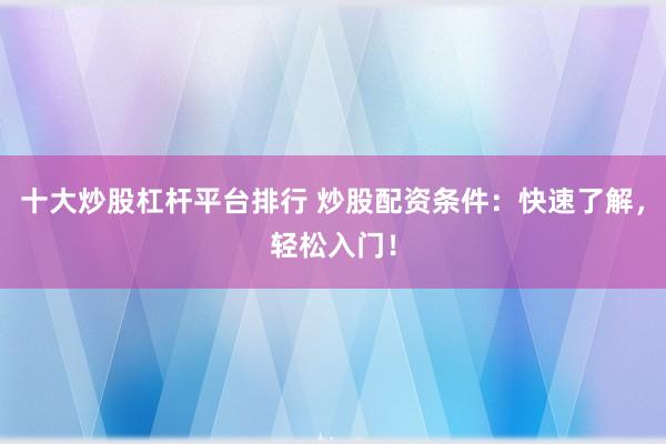 十大炒股杠杆平台排行 炒股配资条件：快速了解，轻松入门！