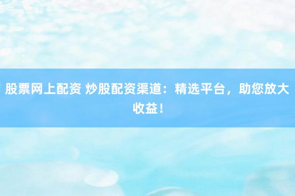 股票网上配资 炒股配资渠道：精选平台，助您放大收益！