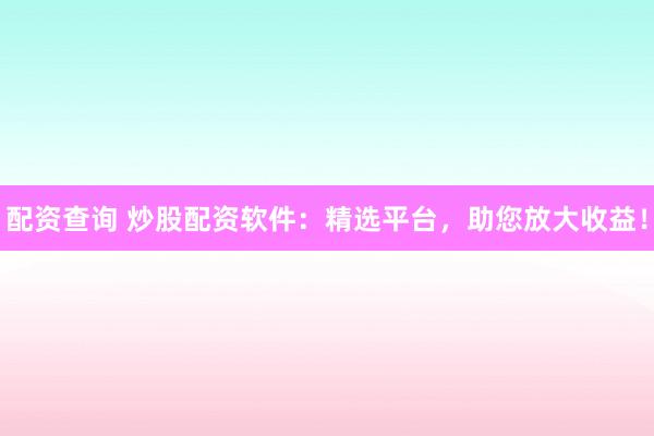 配资查询 炒股配资软件：精选平台，助您放大收益！