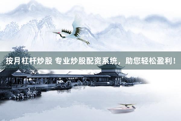 按月杠杆炒股 专业炒股配资系统，助您轻松盈利！