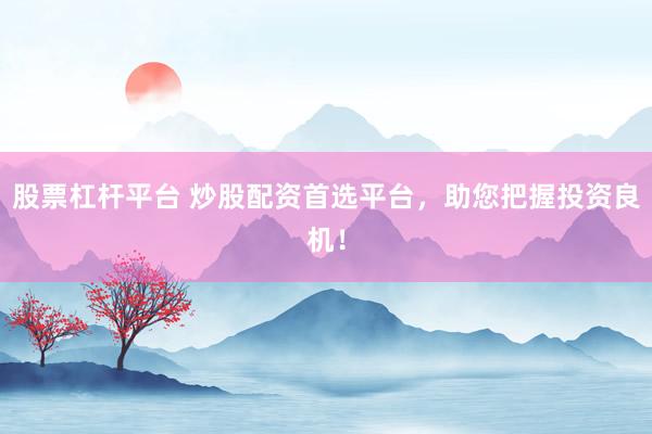 股票杠杆平台 炒股配资首选平台，助您把握投资良机！