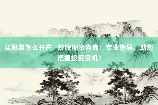 买股票怎么开户   炒股配资咨询：专业指导，助您把握投资良机！