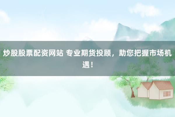 炒股股票配资网站 专业期货投顾，助您把握市场机遇！