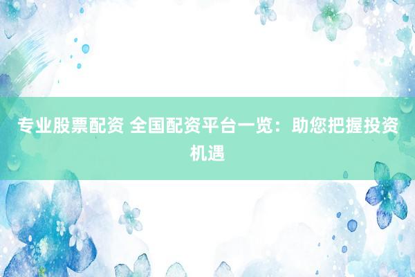 专业股票配资 全国配资平台一览：助您把握投资机遇