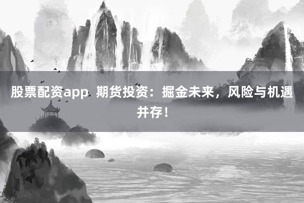 股票配资app  期货投资：掘金未来，风险与机遇并存！