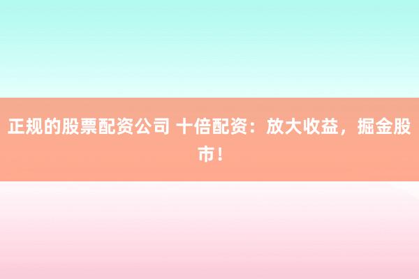 正规的股票配资公司 十倍配资：放大收益，掘金股市！