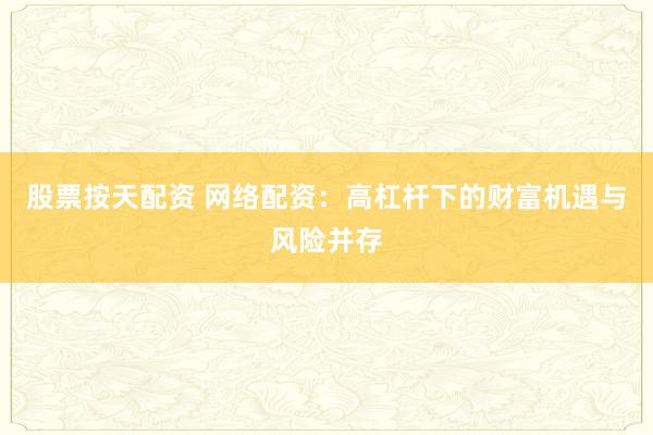 股票按天配资 网络配资：高杠杆下的财富机遇与风险并存