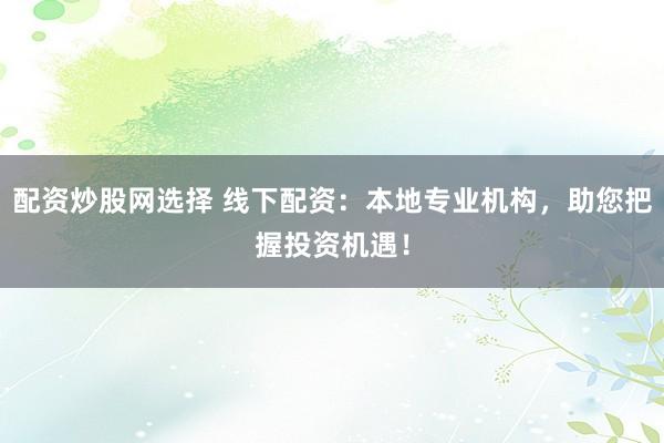 配资炒股网选择 线下配资：本地专业机构，助您把握投资机遇！