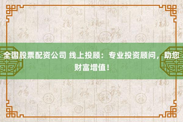 全国股票配资公司 线上投顾：专业投资顾问，助您财富增值！