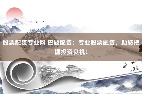 股票配资专业网 巴题配资：专业股票融资，助您把握投资良机！