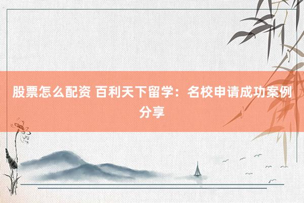 股票怎么配资 百利天下留学：名校申请成功案例分享