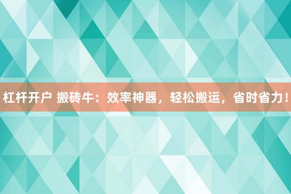 杠杆开户 搬砖牛：效率神器，轻松搬运，省时省力！