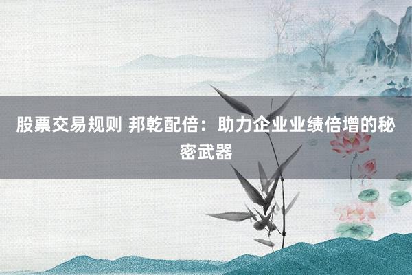 股票交易规则 邦乾配倍：助力企业业绩倍增的秘密武器
