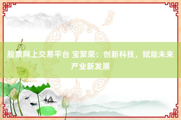 股票网上交易平台 宝聚荣：创新科技，赋能未来产业新发展