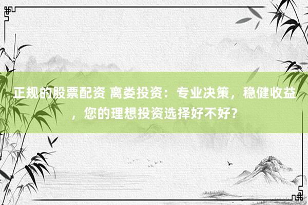 正规的股票配资 离娄投资：专业决策，稳健收益，您的理想投资选择好不好？