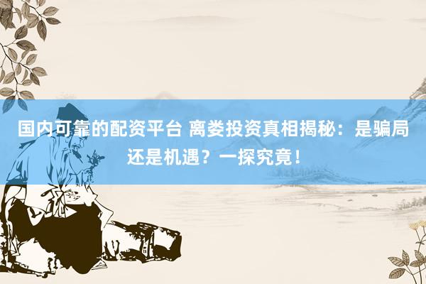 国内可靠的配资平台 离娄投资真相揭秘：是骗局还是机遇？一探究竟！