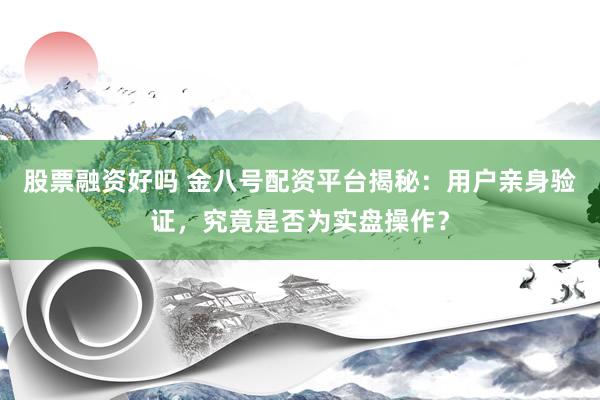 股票融资好吗 金八号配资平台揭秘：用户亲身验证，究竟是否为实盘操作？