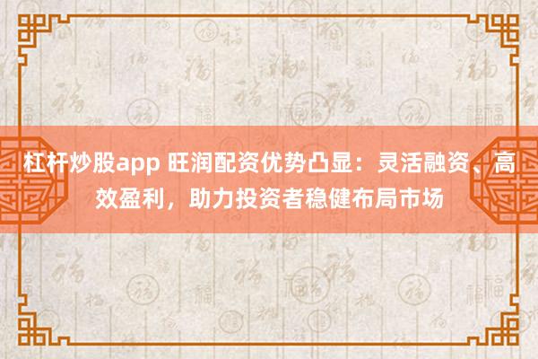 杠杆炒股app 旺润配资优势凸显：灵活融资、高效盈利，助力投资者稳健布局市场