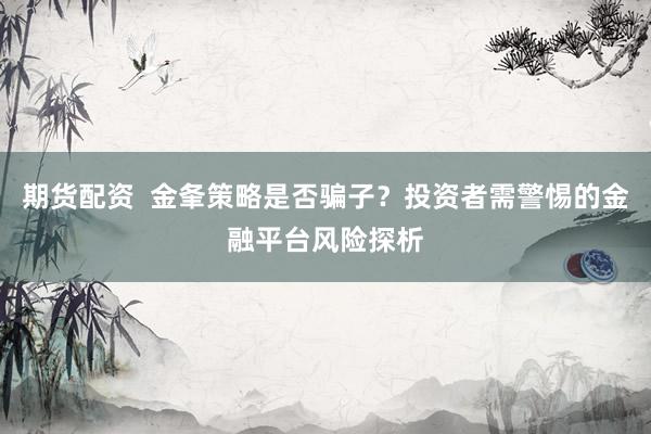 期货配资  金夆策略是否骗子？投资者需警惕的金融平台风险探析