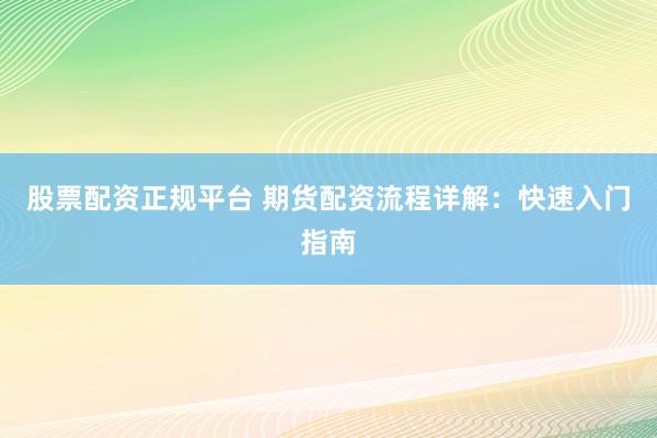 股票配资正规平台 期货配资流程详解：快速入门指南