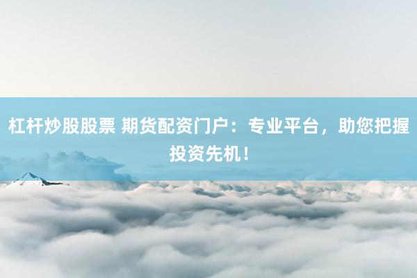 杠杆炒股股票 期货配资门户：专业平台，助您把握投资先机！