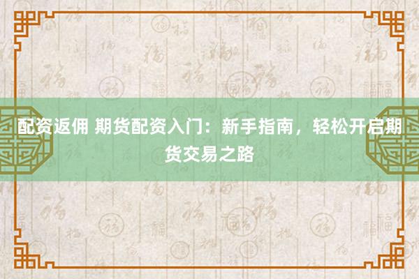 配资返佣 期货配资入门：新手指南，轻松开启期货交易之路